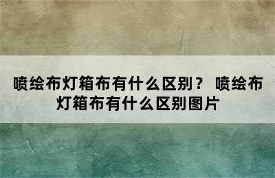 喷绘布灯箱布有什么区别？ 喷绘布灯箱布有什么区别图片